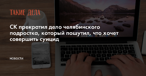 СК прекратил дело челябинского подростка, который пошутил, что хочет совершить суицид