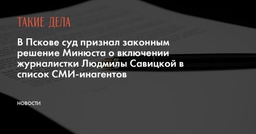 В Пскове суд признал законным решение Минюста о включении журналистки Людмилы Савицкой в список СМИ-инагентов