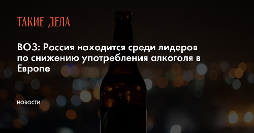 ВОЗ: Россия находится среди лидеров по снижению употребления алкоголя в Европе