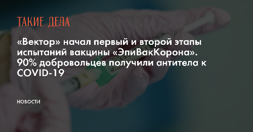 «Вектор» начал первый и второй этапы испытаний вакцины «ЭпиВакКорона». 90% добровольцев получили антитела к COVID-19