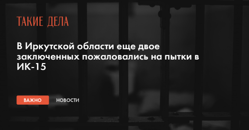 В Иркутской области еще двое заключенных пожаловались на пытки в ИК-15