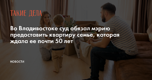 Во Владивостоке суд обязал мэрию предоставить квартиру семье, которая ждала ее почти 50 лет