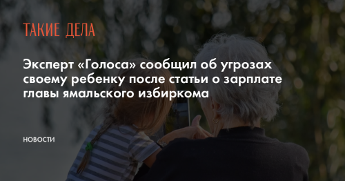 Эксперт «Голоса» сообщил об угрозах своему ребенку после статьи о зарплате главы ямальского избиркома