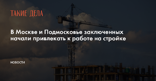 В Москве и Подмосковье заключенных начали привлекать к работе на стройке