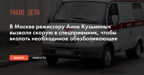 В Москве режиссеру Анне Кузьминых вызвали скорую в спецприемник, чтобы вколоть необходимое обезболивающее