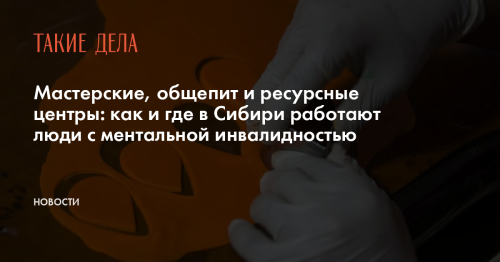 Мастерские, общепит и ресурсные центры: как и где в Сибири работают люди с ментальной инвалидностью