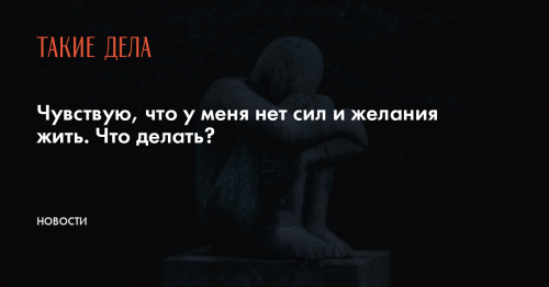 Чувствую, что у меня нет сил и желания жить. Что делать?