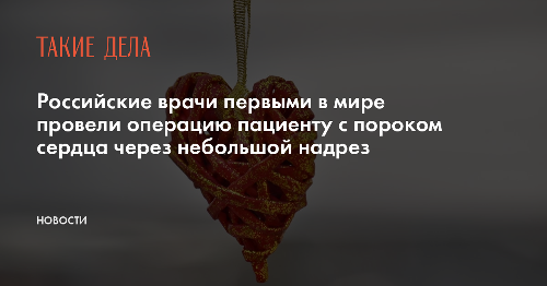 Российские врачи первыми в мире провели операцию пациенту с пороком сердца через небольшой надрез