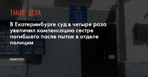 В Екатеринбурге суд в четыре раза увеличил компенсацию сестре погибшего после пыток в отделе полиции