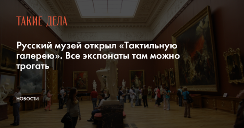 Русский музей открыл «Тактильную галерею». Все экспонаты там можно трогать