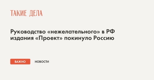 Руководство «нежелательного» в РФ издания «Проект» покинуло Россию