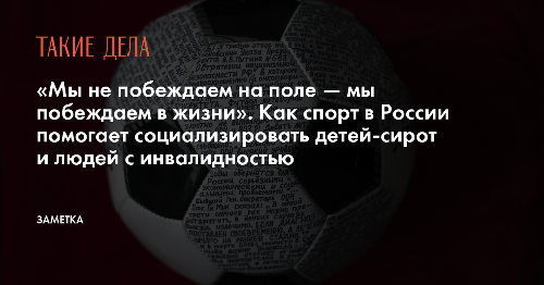 «Мы не побеждаем на поле — мы побеждаем в жизни». Как спорт в России помогает социализировать детей-сирот и людей с инвалидностью