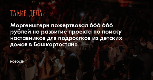 Моргенштерн пожертвовал 666 666 рублей на развитие проекта по поиску наставников для подростков из детских домов в Башкортостане