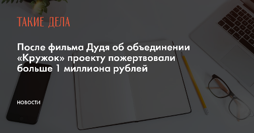 После фильма Дудя об объединении «Кружок» проекту пожертвовали больше 1 миллиона рублей