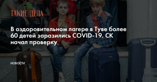 В оздоровительном лагере в Туве более 60 детей заразились COVID-19. СК начал проверку