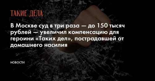 В Москве суд в три раза — до 150 тысяч рублей — увеличил компенсацию для героини «Таких дел», пострадавшей от домашнего насилия