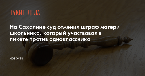 На Сахалине суд отменил штраф матери школьника, который участвовал в пикете против одноклассника