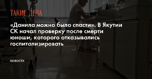 «Данила можно было спасти». В Якутии СК начал проверку после смерти юноши, которого отказывались госпитализировать