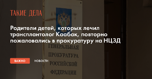 Родители детей, которых лечил трансплантолог Каабак, повторно пожаловались в прокуратуру на НЦЗД