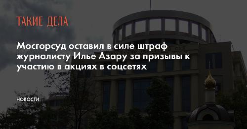 Мосгорсуд оставил в силе штраф журналисту Илье Азару за призывы к участию в акциях в соцсетях
