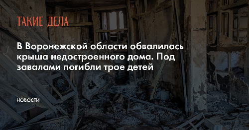 В Воронежской области обвалилась крыша недостроенного дома. Под завалами погибли трое детей