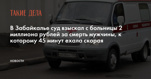 В Забайкалье суд взыскал с больницы 2 миллиона рублей за смерть мужчины, к которому 45 минут ехала скорая