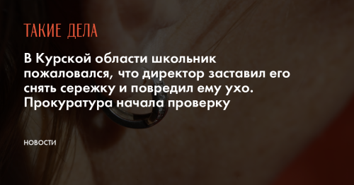 В Курской области школьник пожаловался, что директор заставил его снять сережку и повредил ему ухо. Прокуратура начала проверку
