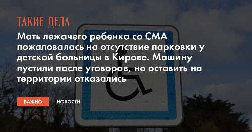 Мать лежачего ребенка со СМА пожаловалась на отсутствие парковки у детской больницы в Кирове. Машину пустили после уговоров, но оставить на территории отказались