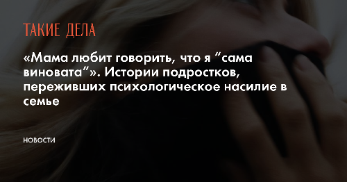 «Мама любит говорить, что я “сама виновата”». Истории подростков, переживших психологическое насилие в семье