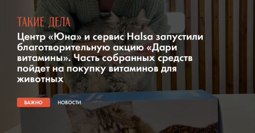 Центр «Юна» и сервис Halsa запустили благотворительную акцию «Дари витамины». Часть собранных средств пойдет на покупку витаминов для животных