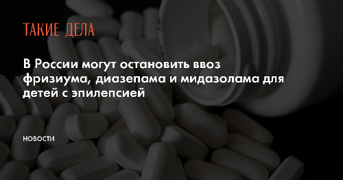 В России могут остановить ввоз фризиума, диазепама и мидазолама для детей с эпилепсией