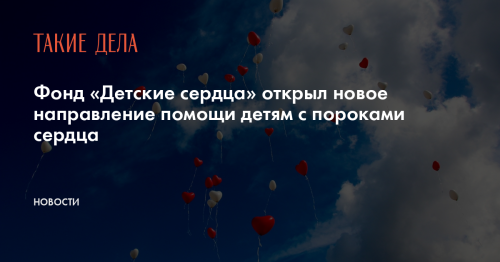 Фонд «Детские сердца» открыл новое направление помощи детям с пороками сердца