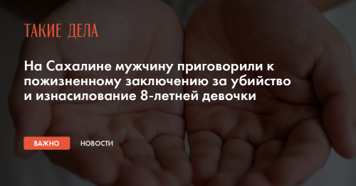 На Сахалине мужчину приговорили к пожизненному заключению за убийство и изнасилование 8-летней девочки