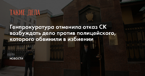 Генпрокуратура отменила отказ СК возбуждать дело против полицейского, которого обвинили в избиении