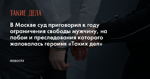 В Москве суд приговорил к году ограничения свободы мужчину, на побои и преследования которого жаловалась героиня «Таких дел»
