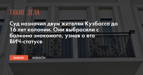 Суд назначил двум жителям Кузбасса до 16 лет колонии. Они выбросили с балкона знакомого, узнав о его ВИЧ-статусе