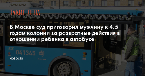 В Москве суд приговорил мужчину к 4,5 годам колонии за развратные действия в отношении ребенка в автобусе