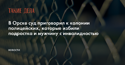 В Орске суд приговорил к колонии полицейских, которые избили подростка и мужчину с инвалидностью