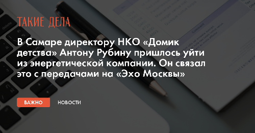 В Самаре директору НКО «Домик детства» Антону Рубину пришлось уйти из энергетической компании. Он связал это с передачами на «Эхо Москвы»