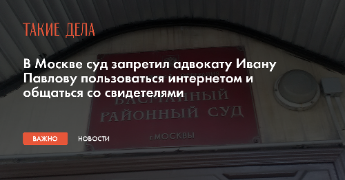 В Москве суд запретил адвокату Ивану Павлову пользоваться интернетом и общаться со свидетелями