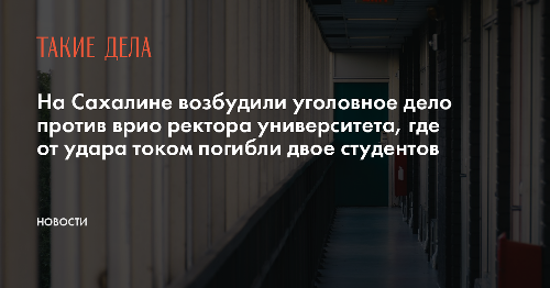 На Сахалине возбудили уголовное дело против врио ректора университета, где от удара током погибли двое студентов