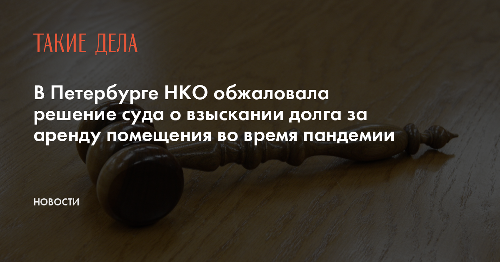 В Петербурге НКО обжаловала решение суда о взыскании долга за аренду помещения во время пандемии