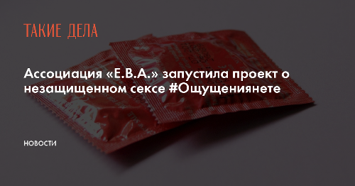 Ассоциация «Е.В.А.» запустила проект о незащищенном сексе #Ощущениянете