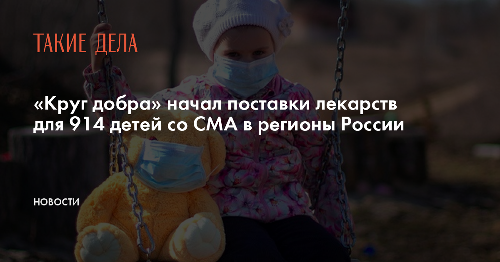 «Круг добра» начал поставки лекарств для 914 детей со СМА в регионы России