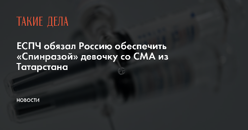 ЕСПЧ обязал Россию обеспечить «Спинразой» девочку со СМА из Татарстана