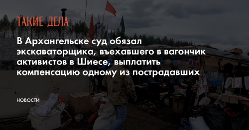 В Архангельске суд обязал экскаваторщика, въехавшего в вагончик активистов в Шиесе, выплатить компенсацию одному из пострадавших