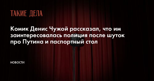 Комик Денис Чужой рассказал, что им заинтересовалась полиция после шуток про Путина и паспортный стол