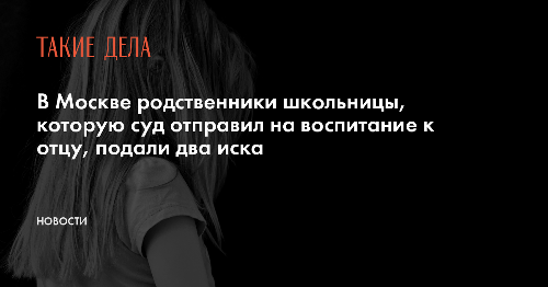 В Москве родственники школьницы, которую суд отправил на воспитание к отцу, подали два иска