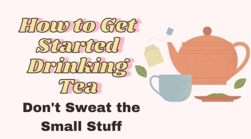 How to Get Started Drinking Tea- Don’t Sweat the Small Stuff – Part 2