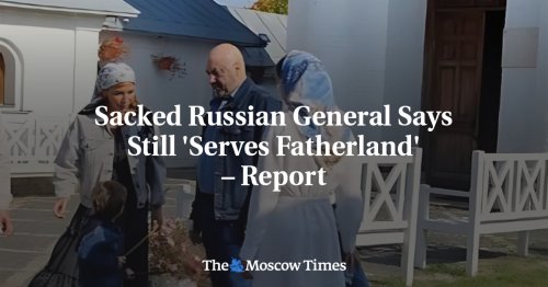 Sacked Russian General Says Still 'Serves Fatherland' – Report